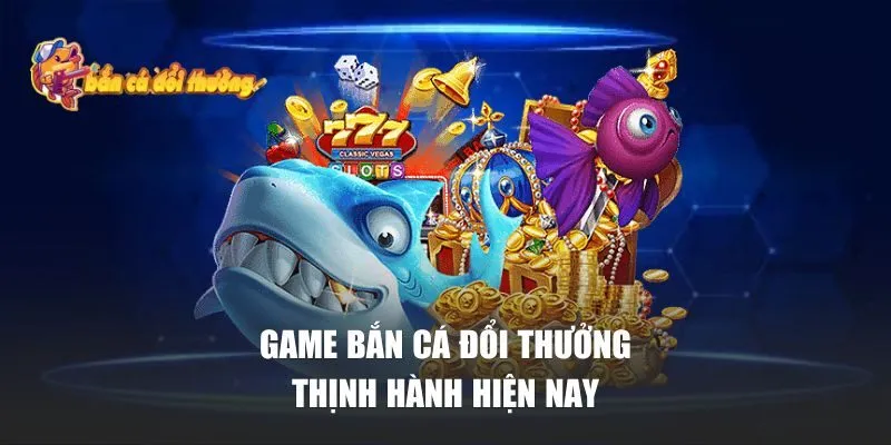 Game bắn cá đổi thưởng thịnh hành hiện nay