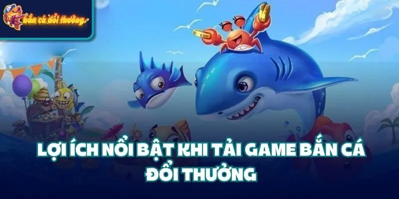 Lợi ích nổi bật khi tải game bắn cá đổi thưởng