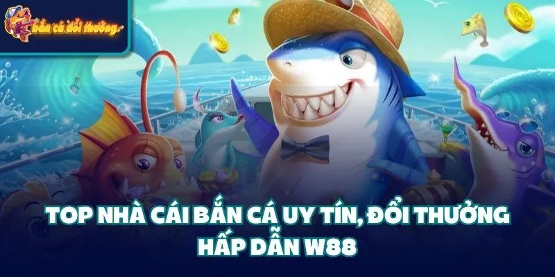 Top Nhà Cái Bắn Cá uy tín, đổi thưởng hấp dẫn W88